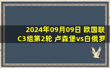 2024年09月09日 欧国联C3组第2轮 卢森堡vs白俄罗斯 全场录像